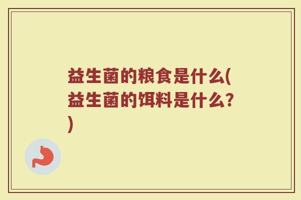 益生菌的粮食是什么(益生菌的饵料是什么？)