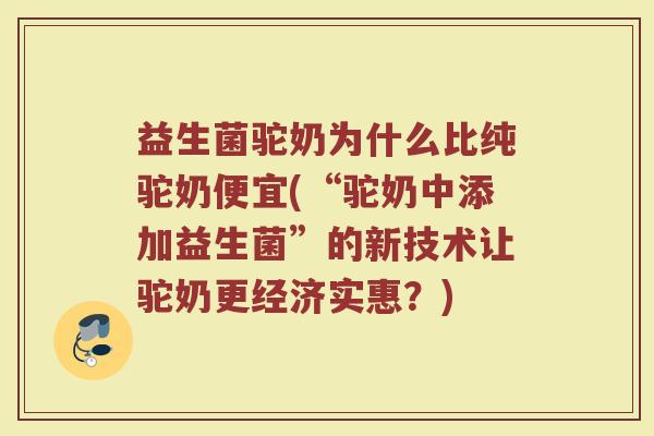益生菌驼奶为什么比纯驼奶便宜(“驼奶中添加益生菌”的新技术让驼奶更经济实惠？)