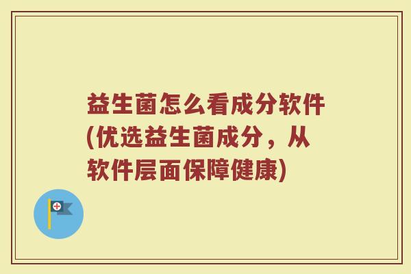 益生菌怎么看成分软件(优选益生菌成分，从软件层面保障健康)