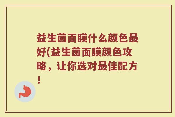 益生菌面膜什么颜色最好(益生菌面膜颜色攻略，让你选对最佳配方！