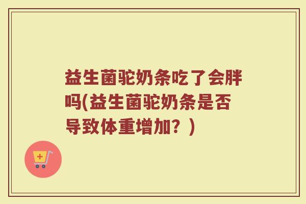 益生菌驼奶条吃了会胖吗(益生菌驼奶条是否导致体重增加？)