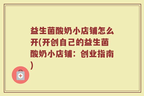 益生菌酸奶小店铺怎么开(开创自己的益生菌酸奶小店铺：创业指南)