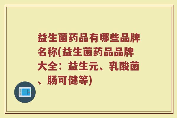 益生菌药品有哪些品牌名称(益生菌药品品牌大全：益生元、乳酸菌、肠可健等)