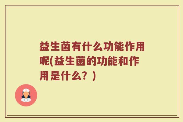 益生菌有什么功能作用呢(益生菌的功能和作用是什么？)