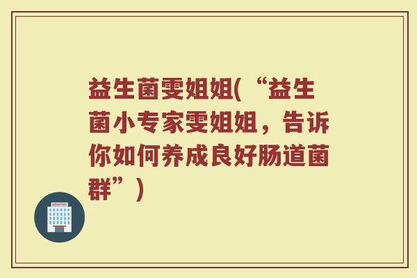 益生菌雯姐姐(“益生菌小专家雯姐姐，告诉你如何养成良好肠道菌群”)