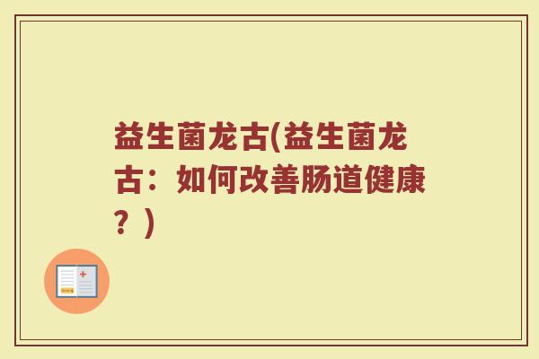 益生菌龙古(益生菌龙古：如何改善肠道健康？)