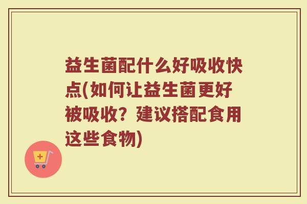 益生菌配什么好吸收快点(如何让益生菌更好被吸收？建议搭配食用这些食物)