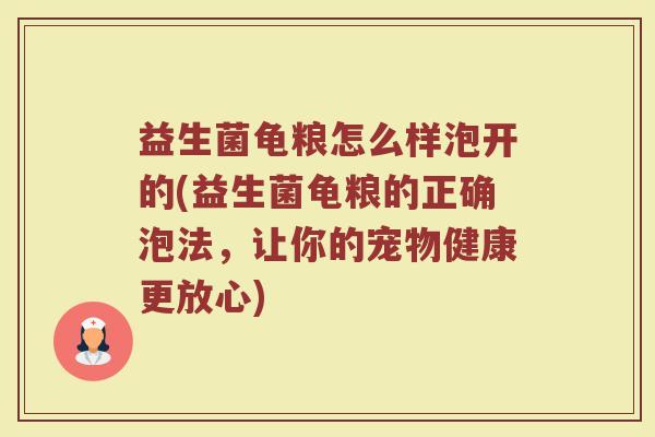 益生菌龟粮怎么样泡开的(益生菌龟粮的正确泡法，让你的宠物健康更放心)
