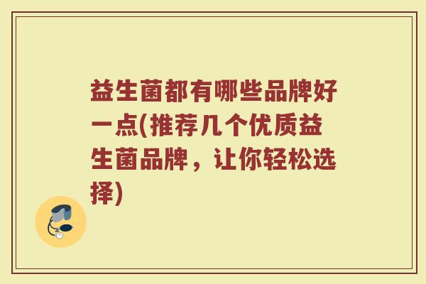 益生菌都有哪些品牌好一点(推荐几个优质益生菌品牌，让你轻松选择)