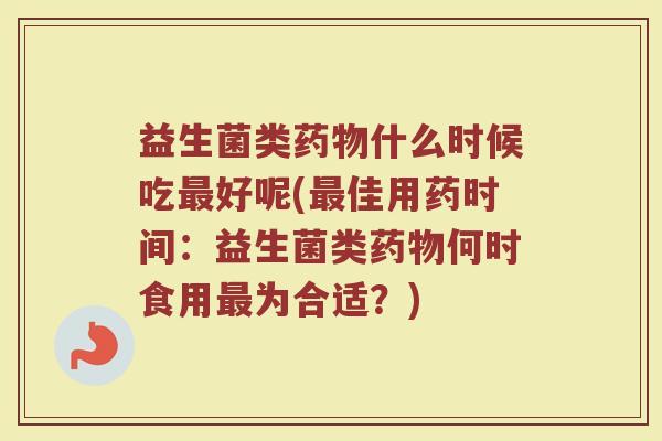 益生菌类药物什么时候吃最好呢(最佳用药时间：益生菌类药物何时食用最为合适？)