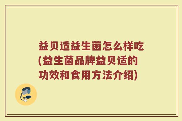 益贝适益生菌怎么样吃(益生菌品牌益贝适的功效和食用方法介绍)