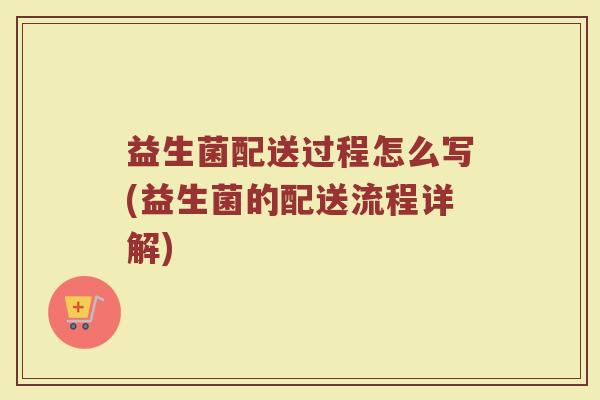 益生菌配送过程怎么写(益生菌的配送流程详解)