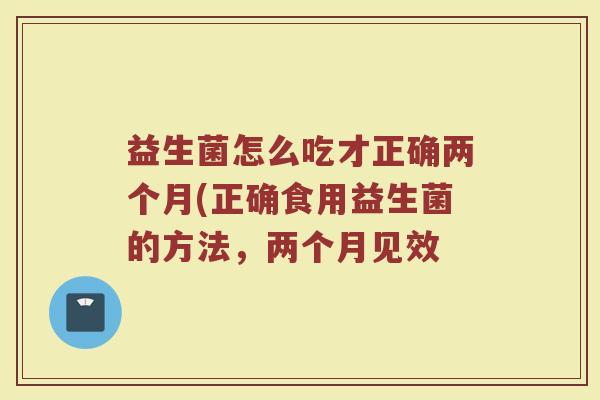 益生菌怎么吃才正确两个月(正确食用益生菌的方法，两个月见效