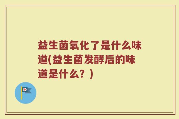 益生菌氧化了是什么味道(益生菌发酵后的味道是什么？)