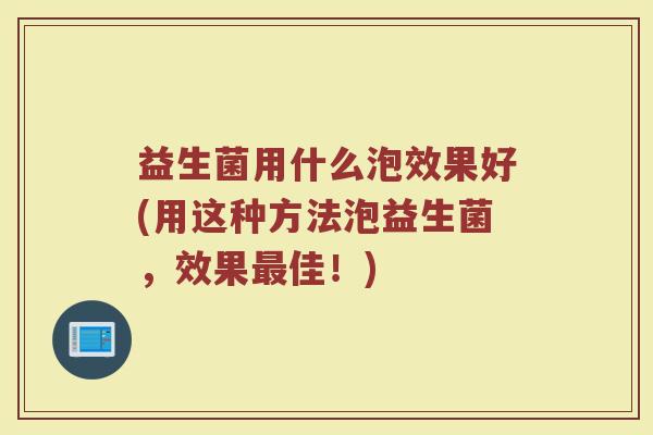 益生菌用什么泡效果好(用这种方法泡益生菌，效果最佳！)