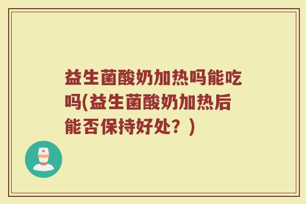 益生菌酸奶加热吗能吃吗(益生菌酸奶加热后能否保持好处？)