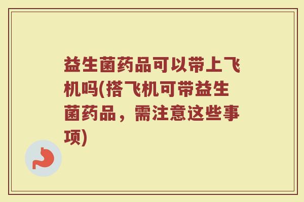 益生菌药品可以带上飞机吗(搭飞机可带益生菌药品，需注意这些事项)