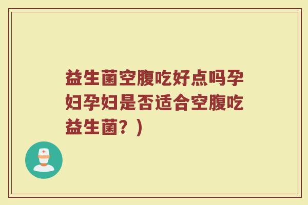 益生菌空腹吃好点吗孕妇孕妇是否适合空腹吃益生菌？)