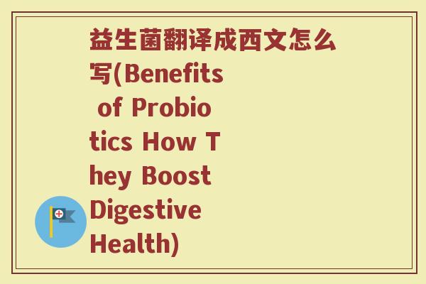 益生菌翻译成西文怎么写(Benefits of Probiotics How They Boost Digestive Health)