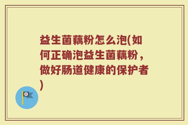 益生菌藕粉怎么泡(如何正确泡益生菌藕粉，做好肠道健康的保护者)