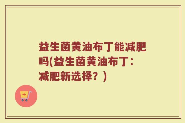 益生菌黄油布丁能减肥吗(益生菌黄油布丁：减肥新选择？)