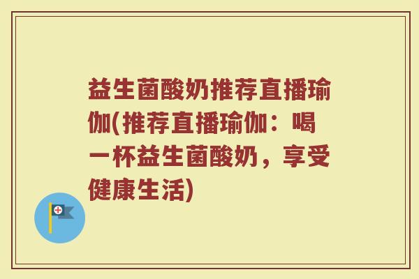 益生菌酸奶推荐直播瑜伽(推荐直播瑜伽：喝一杯益生菌酸奶，享受健康生活)
