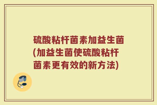 硫酸粘杆菌素加益生菌(加益生菌使硫酸粘杆菌素更有效的新方法)