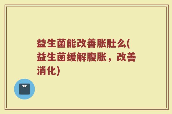 益生菌能改善胀肚么(益生菌缓解腹胀，改善消化)