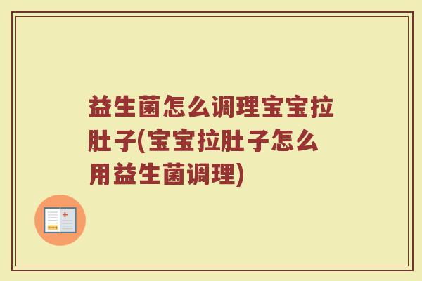 益生菌怎么调理宝宝拉肚子(宝宝拉肚子怎么用益生菌调理)