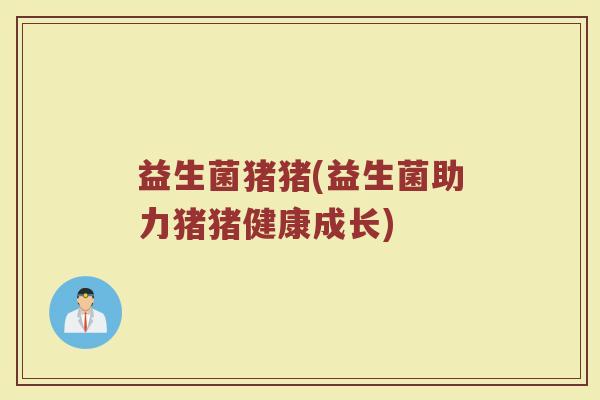 益生菌猪猪(益生菌助力猪猪健康成长)