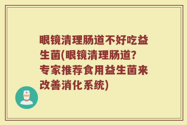 眼镜清理肠道不好吃益生菌(眼镜清理肠道？专家推荐食用益生菌来改善消化系统)