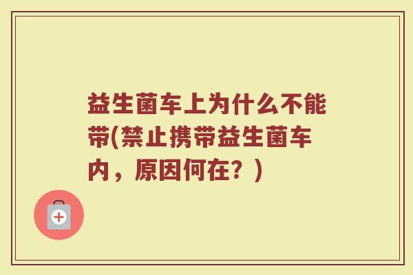 益生菌车上为什么不能带(禁止携带益生菌车内，原因何在？)