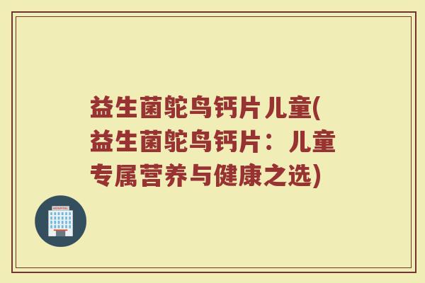 益生菌鸵鸟钙片儿童(益生菌鸵鸟钙片：儿童专属营养与健康之选)