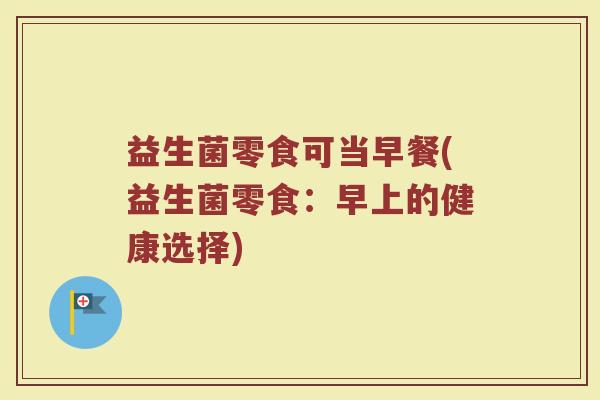 益生菌零食可当早餐(益生菌零食：早上的健康选择)