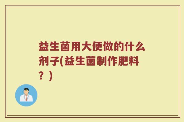 益生菌用大便做的什么剂子(益生菌制作肥料？)