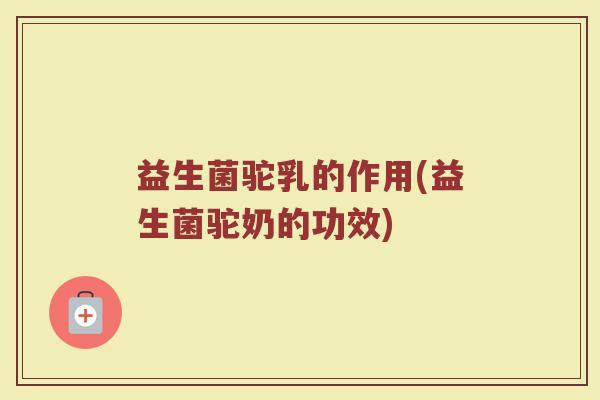 益生菌驼乳的作用(益生菌驼奶的功效)