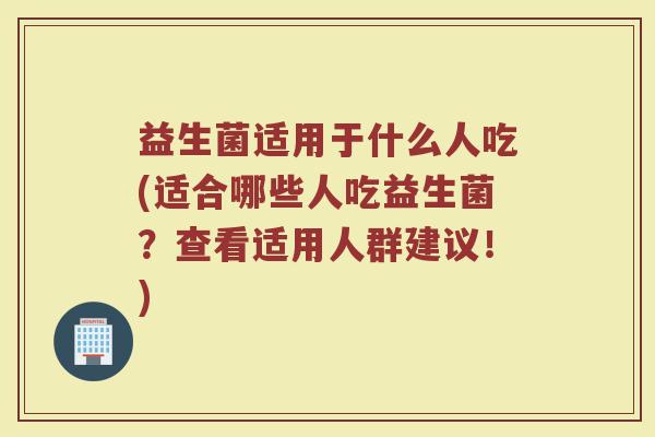益生菌适用于什么人吃(适合哪些人吃益生菌？查看适用人群建议！)