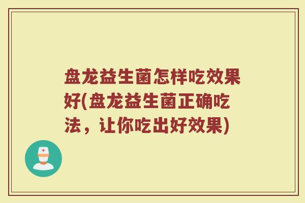盘龙益生菌怎样吃效果好(盘龙益生菌正确吃法，让你吃出好效果)