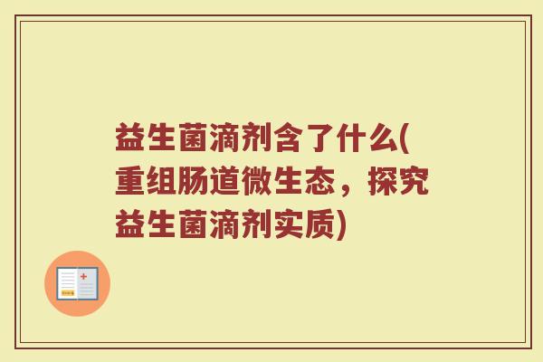 益生菌滴剂含了什么(重组肠道微生态，探究益生菌滴剂实质)