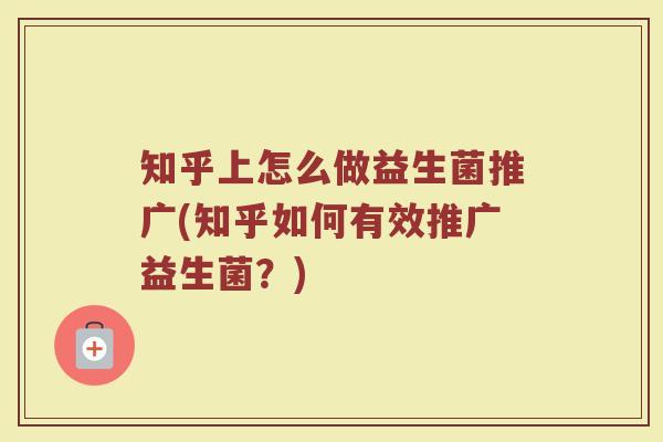 知乎上怎么做益生菌推广(知乎如何有效推广益生菌?) 知乎上怎么做益生菌推广(知乎如何有效推广益生菌?)