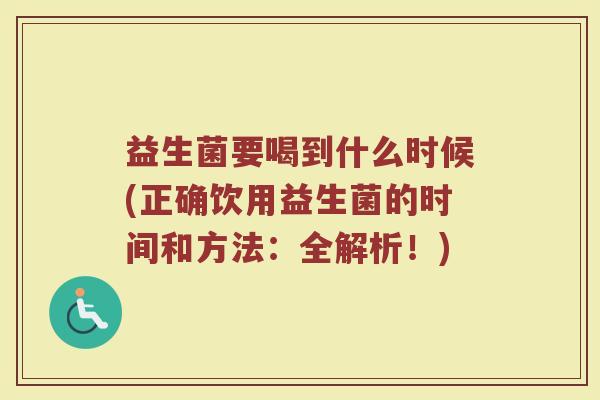 益生菌要喝到什么时候(正确饮用益生菌的时间和方法：全解析！)