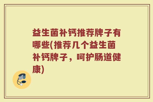 益生菌补钙推荐牌子有哪些(推荐几个益生菌补钙牌子，呵护肠道健康)