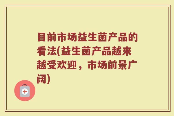 目前市场益生菌产品的看法(益生菌产品越来越受欢迎，市场前景广阔)