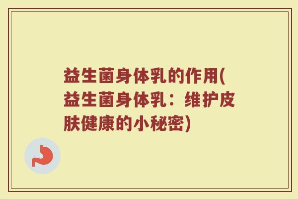 益生菌身体乳的作用(益生菌身体乳：维护皮肤健康的小秘密)