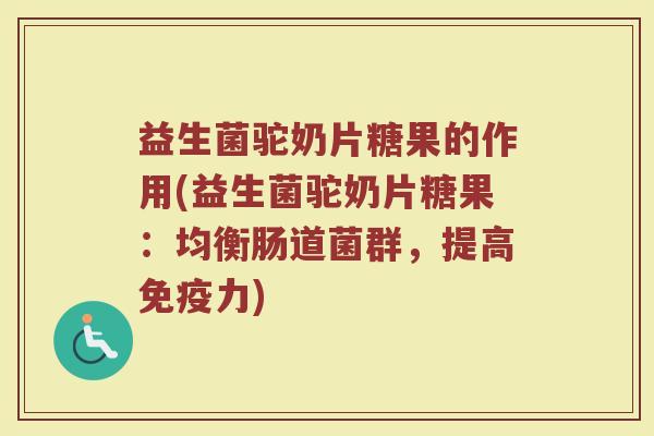 益生菌驼奶片糖果的作用(益生菌驼奶片糖果：均衡肠道菌群，提高免疫力)