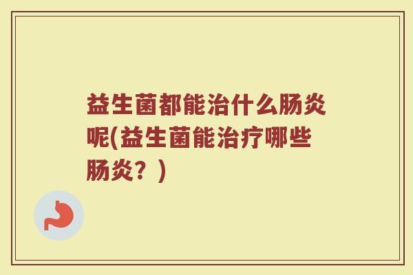 益生菌都能治什么肠炎呢(益生菌能治疗哪些肠炎？)