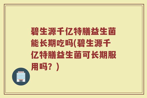 碧生源千亿特膳益生菌能长期吃吗(碧生源千亿特膳益生菌可长期服用吗?)