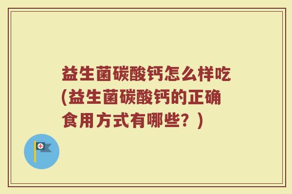 益生菌碳酸钙怎么样吃(益生菌碳酸钙的正确食用方式有哪些？)