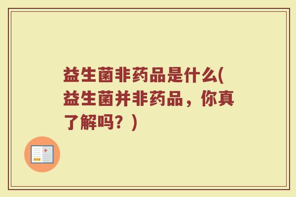 益生菌非药品是什么(益生菌并非药品，你真了解吗？)