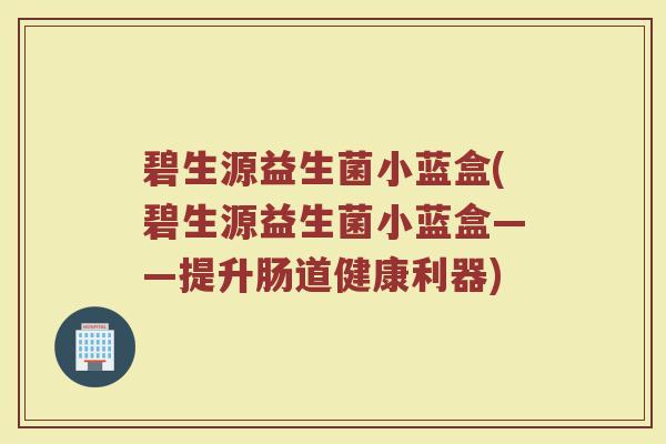 碧生源益生菌小蓝盒(碧生源益生菌小蓝盒——提升肠道健康利器)